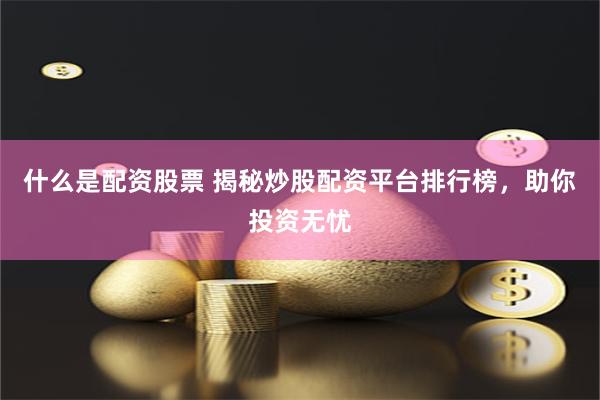 什么是配資股票 揭秘炒股配資平臺排行榜，助你投資無憂