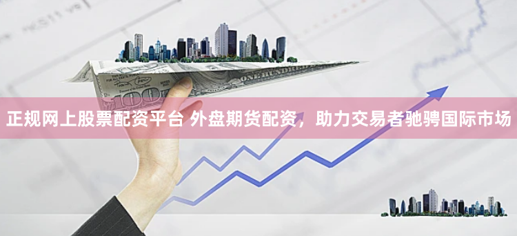 正規網上股票配資平臺 外盤期貨配資，助力交易者馳騁國際市場