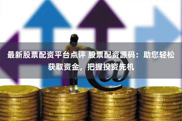 最新股票配資平臺點評 股票配資源碼：助您輕松獲取資金，把握投資先機