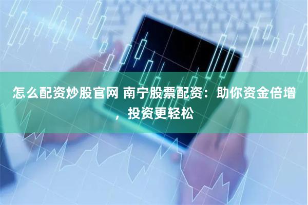 怎么配資炒股官網 南寧股票配資：助你資金倍增，投資更輕松