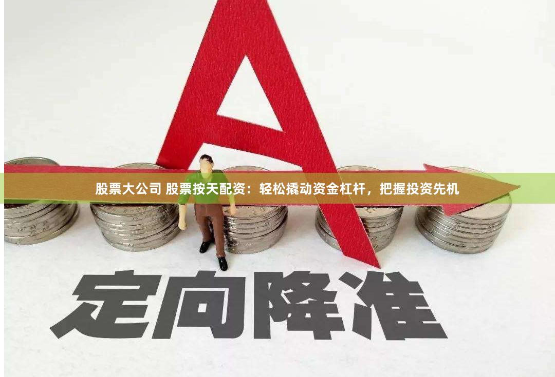 股票大公司 股票按天配資：輕松撬動資金杠桿，把握投資先機