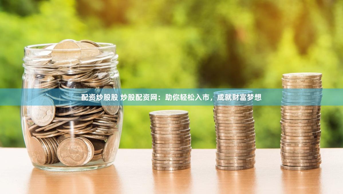 配資炒股股 炒股配資網：助你輕松入市，成就財富夢想