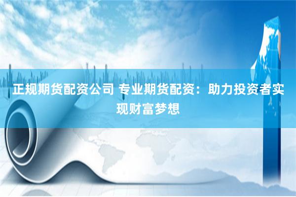 正規期貨配資公司 專業期貨配資：助力投資者實現財富夢想