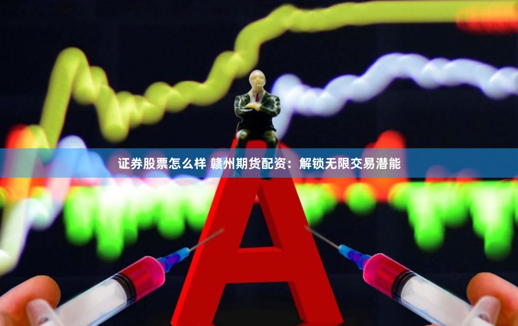 證券股票怎么樣 贛州期貨配資：解鎖無限交易潛能