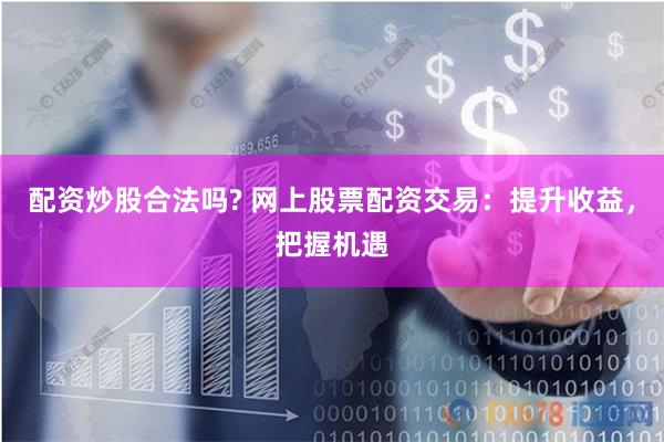 配資炒股合法嗎? 網上股票配資交易：提升收益，把握機遇