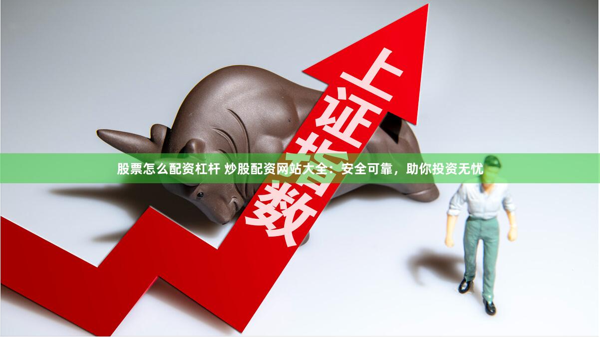 股票怎么配資杠桿 炒股配資網站大全：安全可靠，助你投資無憂