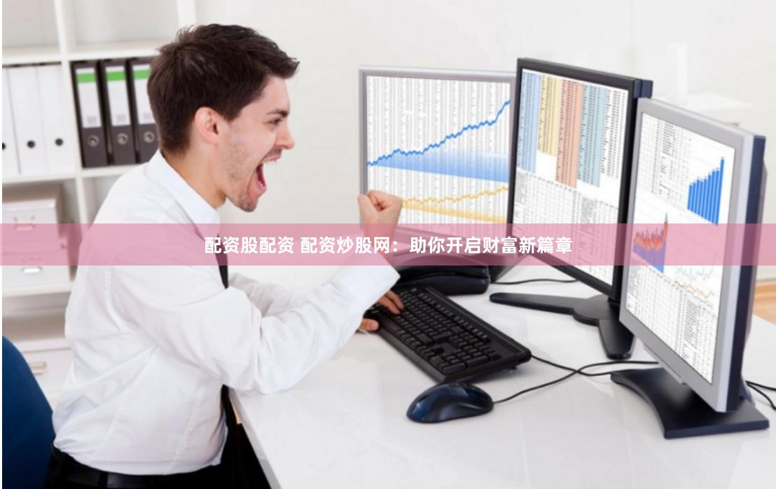 配資股配資 配資炒股網：助你開啟財富新篇章
