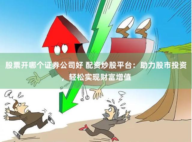 股票開哪個證券公司好 配資炒股平臺：助力股市投資，輕松實現財富增值