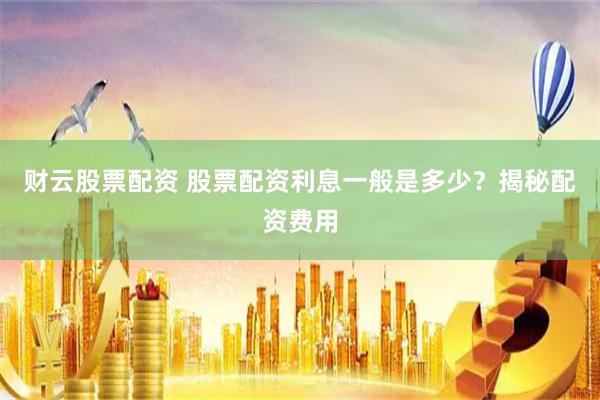 財云股票配資 股票配資利息一般是多少？揭秘配資費用