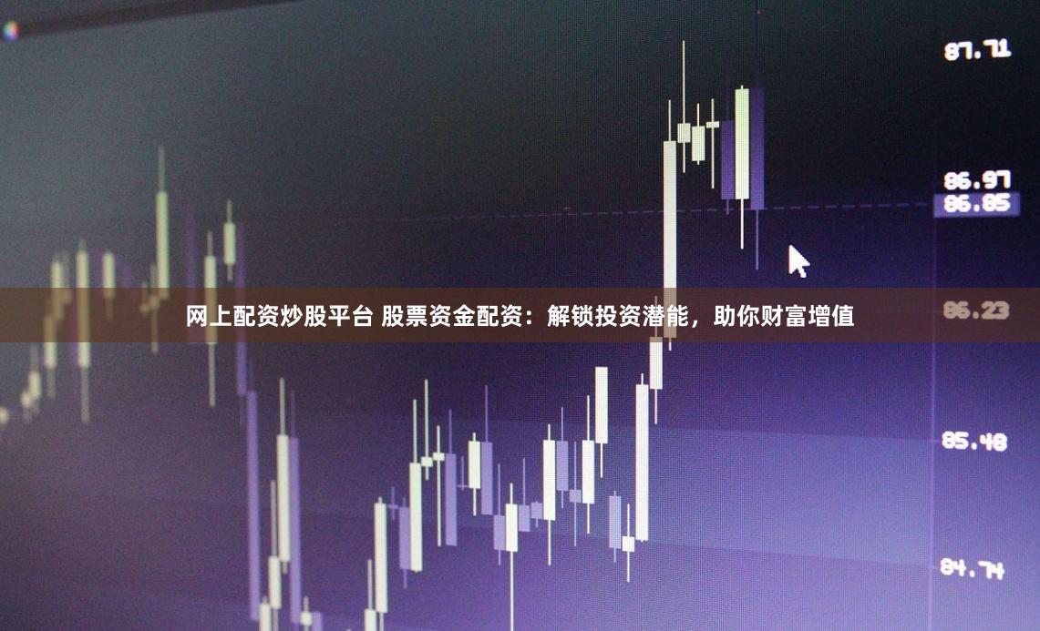 網上配資炒股平臺 股票資金配資：解鎖投資潛能，助你財富增值