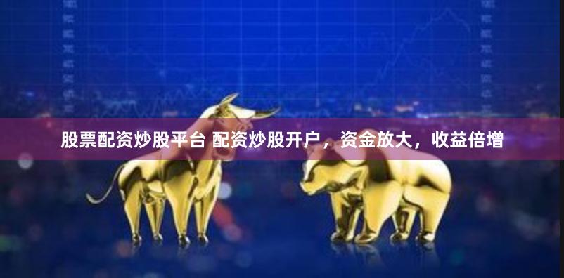 股票配資炒股平臺 配資炒股開戶，資金放大，收益倍增