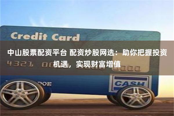 中山股票配資平臺 配資炒股網選：助你把握投資機遇，實現財富增值