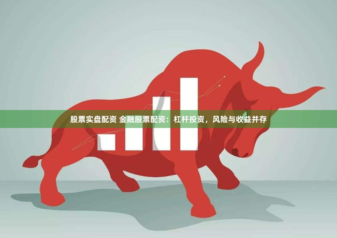 股票實盤配資 金融股票配資：杠桿投資，風險與收益并存