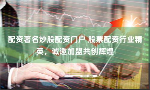 配資著名炒股配資門戶 股票配資行業精英，誠邀加盟共創輝煌