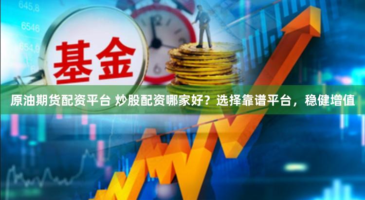 原油期貨配資平臺 炒股配資哪家好？選擇靠譜平臺，穩健增值