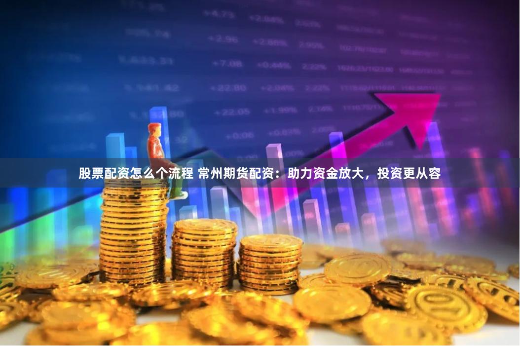 股票配資怎么個流程 常州期貨配資：助力資金放大，投資更從容
