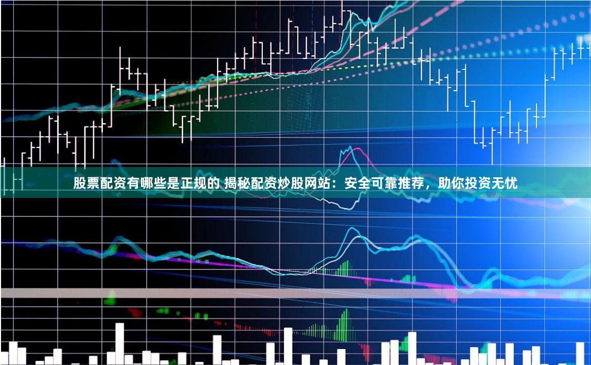 股票配資有哪些是正規的 揭秘配資炒股網站：安全可靠推薦，助你投資無憂