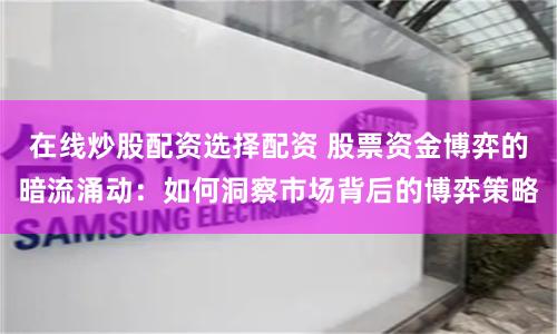 在線炒股配資選擇配資 股票資金博弈的暗流涌動：如何洞察市場背后的博弈策略