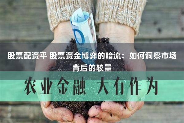 股票配資平 股票資金博弈的暗流：如何洞察市場背后的較量