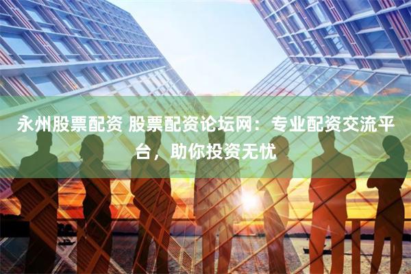 永州股票配資 股票配資論壇網：專業配資交流平臺，助你投資無憂