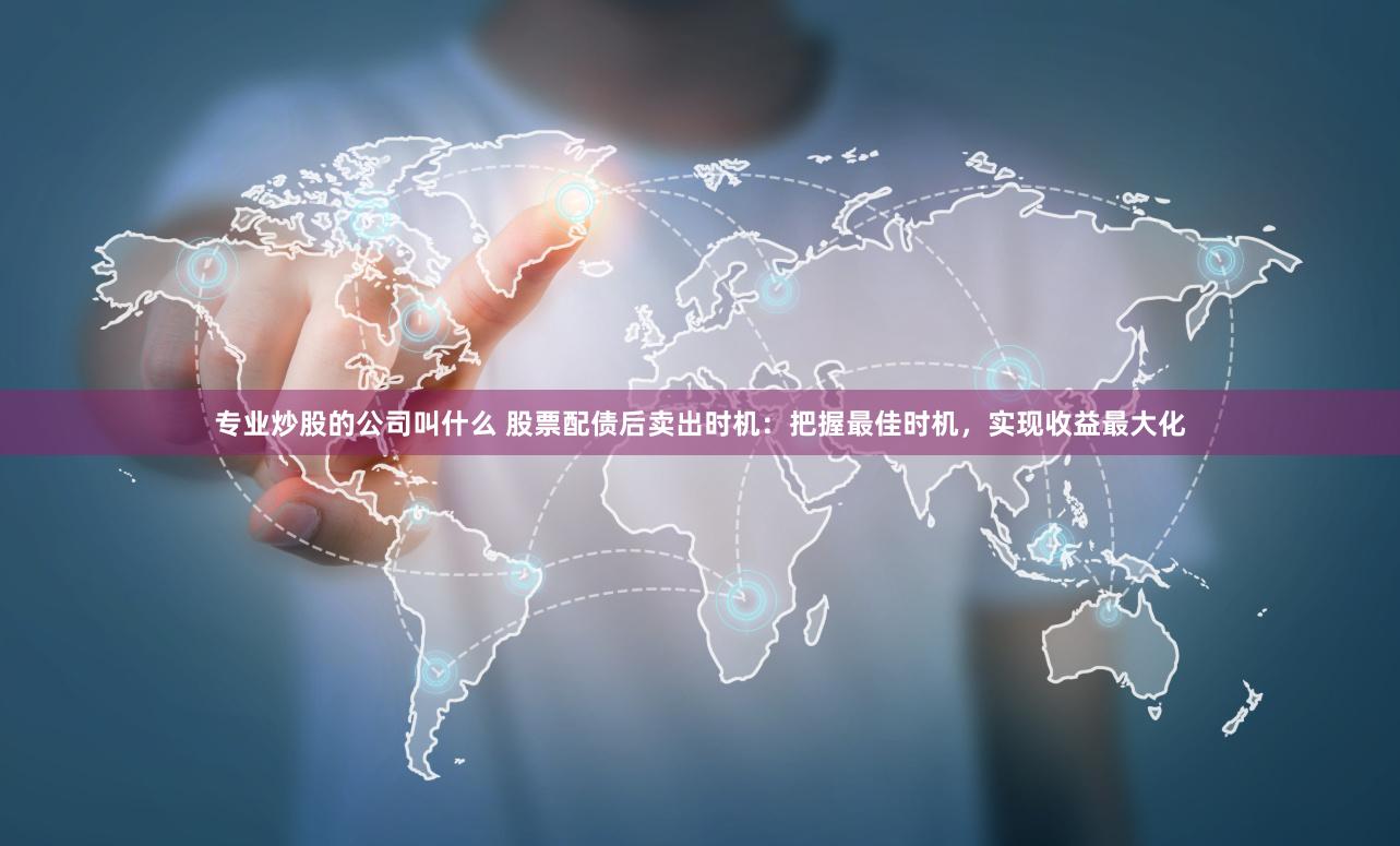 專業炒股的公司叫什么 股票配債后賣出時機：把握最佳時機，實現收益最大化
