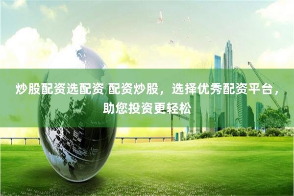 炒股配資選配資 配資炒股，選擇優秀配資平臺，助您投資更輕松
