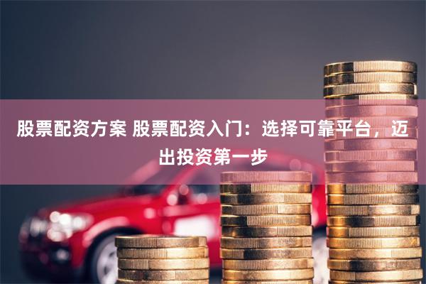 股票配資方案 股票配資入門：選擇可靠平臺，邁出投資第一步