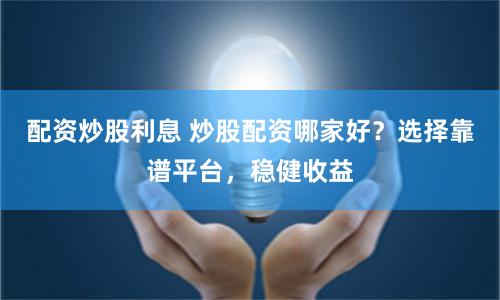 配資炒股利息 炒股配資哪家好？選擇靠譜平臺，穩健收益