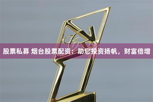 股票私募 煙臺股票配資：助您投資揚帆，財富倍增
