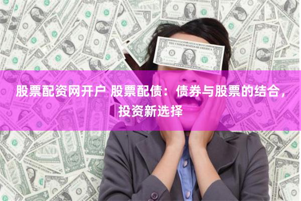 股票配資網開戶 股票配債：債券與股票的結合，投資新選擇
