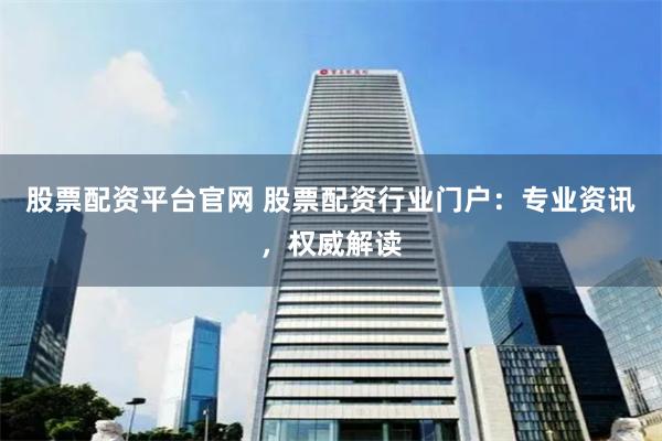 股票配資平臺官網 股票配資行業門戶：專業資訊，權威解讀