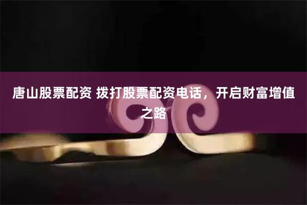 唐山股票配資 撥打股票配資電話，開啟財富增值之路