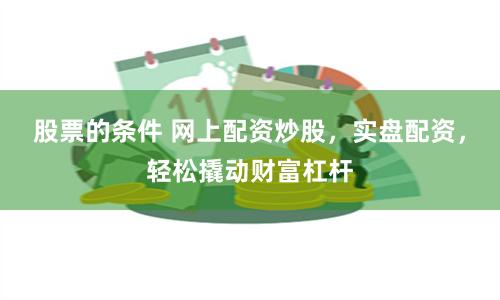 股票的條件 網上配資炒股，實盤配資，輕松撬動財富杠桿