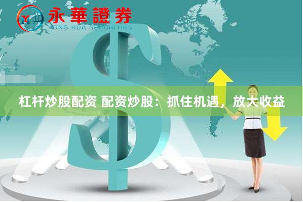 杠桿炒股配資 配資炒股：抓住機遇，放大收益