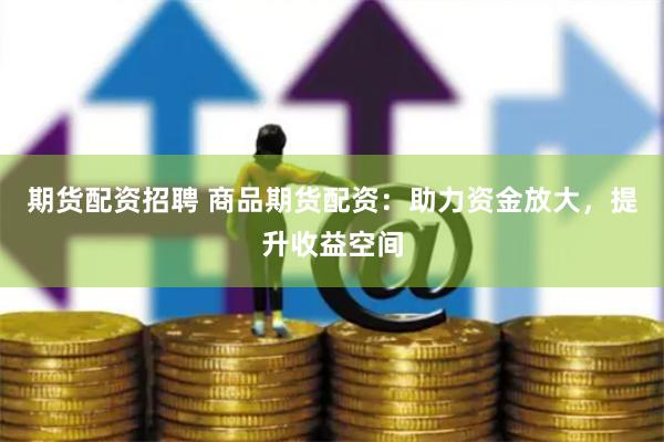 期貨配資招聘 商品期貨配資：助力資金放大，提升收益空間