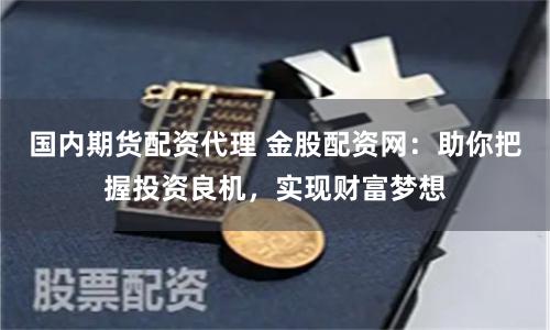 國內期貨配資代理 金股配資網：助你把握投資良機，實現財富夢想