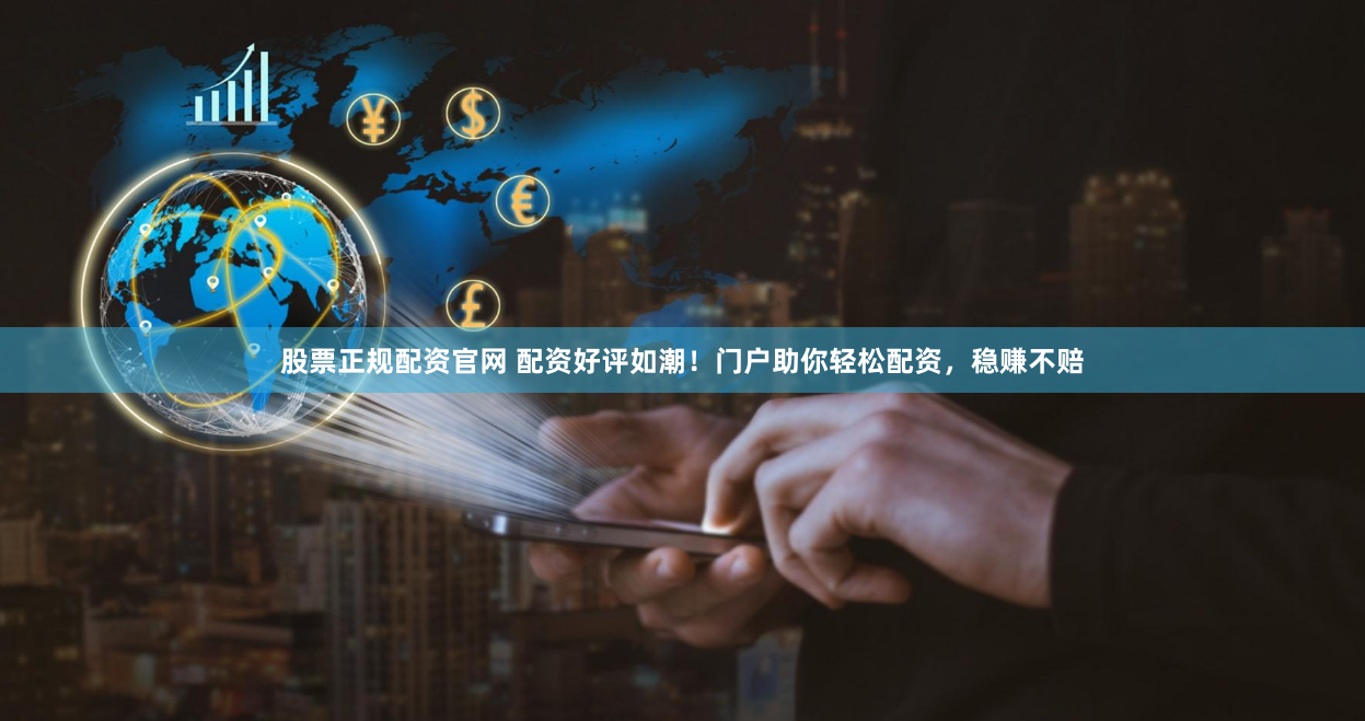 股票正規配資官網 配資好評如潮！門戶助你輕松配資，穩賺不賠