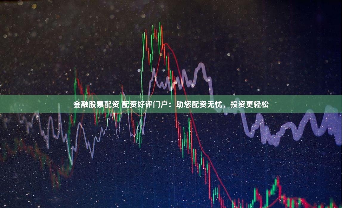 金融股票配資 配資好評門戶：助您配資無憂，投資更輕松